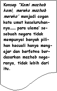 Flowchart: Document: Konsep �Kami mazhab kami, mereka mazhab mereka� menjadi cogan kata umat keseluruhan-nya�� para ulama� se-sebuah negara tidak mempunyai banyak pili-han kecuali hanya meng-ajar dan berfatwa ber-dasarkan mazhab nega-ranya, tidak lebih dari itu.