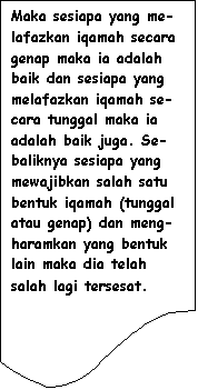 Flowchart: Document: Maka sesiapa yang me-lafazkan iqamah secara genap maka ia adalah baik dan sesiapa yang melafazkan iqamah se-cara tunggal maka ia adalah baik juga. Se-baliknya sesiapa yang mewajibkan salah satu bentuk iqamah (tunggal atau genap) dan meng-haramkan yang bentuk lain maka dia telah salah lagi tersesat.