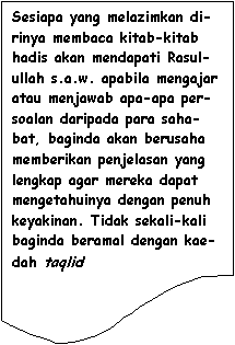 Flowchart: Document: Sesiapa yang melazimkan di-rinya membaca kitab-kitab hadis akan mendapati Rasul-ullah s.a.w. apabila mengajar atau menjawab apa-apa per-soalan daripada para saha-bat, baginda akan berusaha memberikan penjelasan yang lengkap agar mereka dapat mengetahuinya dengan penuh keyakinan. Tidak sekali-kali baginda beramal dengan kae-dah taqlid