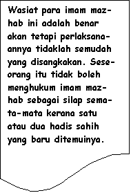 Flowchart: Document: Wasiat para imam maz-hab ini adalah benar akan tetapi perlaksana-annya tidaklah semudah yang disangkakan. Sese-orang itu tidak boleh menghukum imam maz-hab sebagai silap sema-ta-mata kerana satu atau dua hadis sahih yang baru ditemuinya.